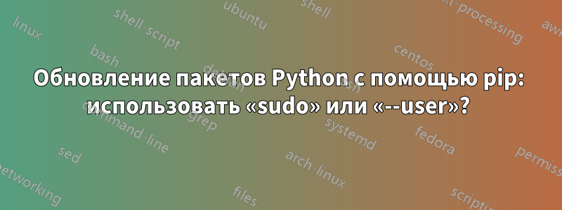 Обновление пакетов Python с помощью pip: использовать «sudo» или «--user»?