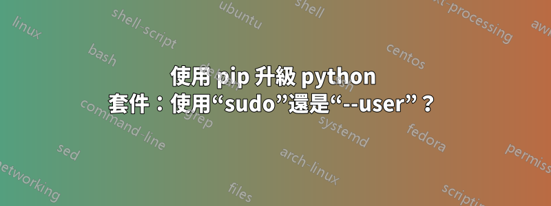 使用 pip 升級 python 套件：使用“sudo”還是“--user”？