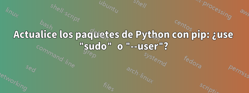 Actualice los paquetes de Python con pip: ¿use "sudo" o "--user"?