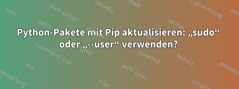 Python-Pakete mit Pip aktualisieren: „sudo“ oder „--user“ verwenden?