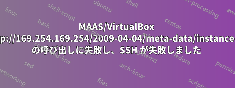 MAAS/VirtualBox 'http://169.254.169.254/2009-04-04/meta-data/instance-id' の呼び出しに失敗し、SSH が失敗しました