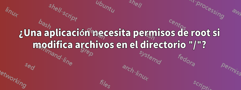 ¿Una aplicación necesita permisos de root si modifica archivos en el directorio "/"?