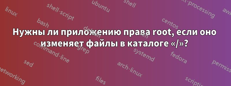 Нужны ли приложению права root, если оно изменяет файлы в каталоге «/»?