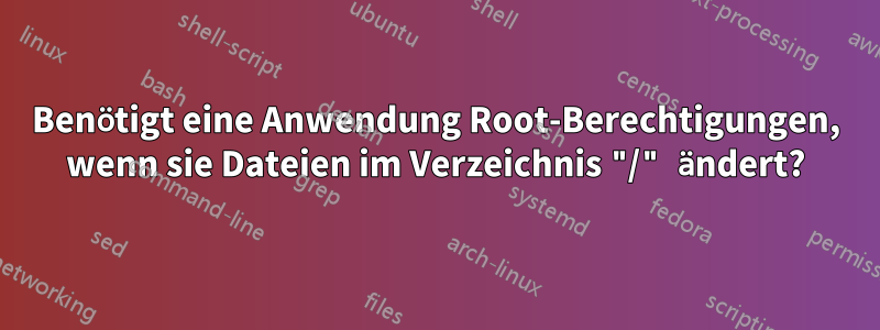 Benötigt eine Anwendung Root-Berechtigungen, wenn sie Dateien im Verzeichnis "/" ändert?