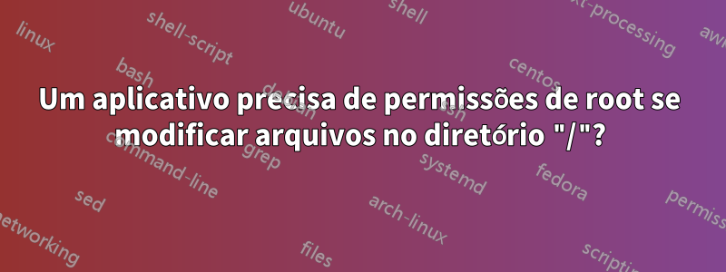 Um aplicativo precisa de permissões de root se modificar arquivos no diretório "/"?