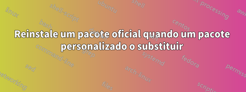 Reinstale um pacote oficial quando um pacote personalizado o substituir