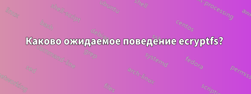 Каково ожидаемое поведение ecryptfs?