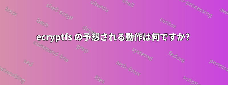 ecryptfs の予想される動作は何ですか?