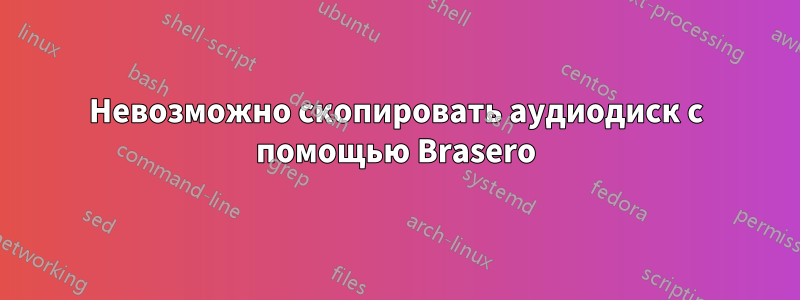 Невозможно скопировать аудиодиск с помощью Brasero