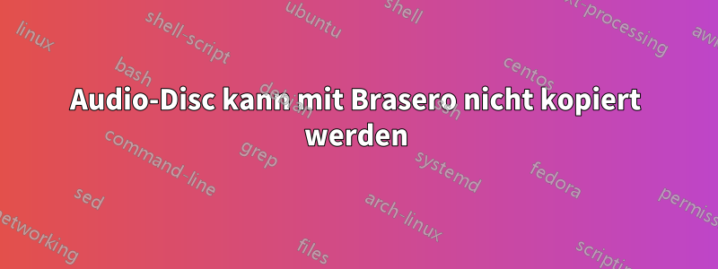 Audio-Disc kann mit Brasero nicht kopiert werden