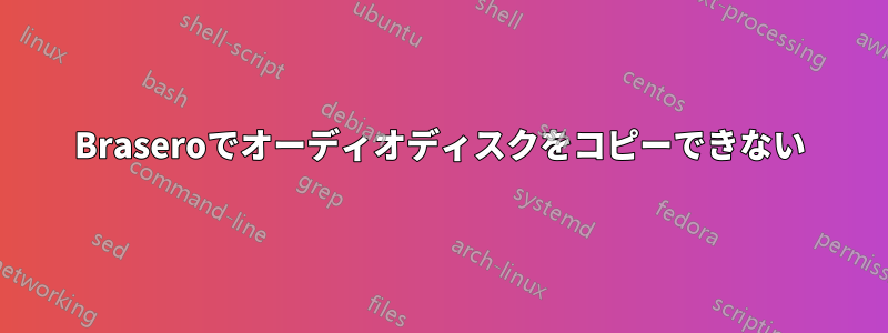 Braseroでオーディオディスクをコピーできない
