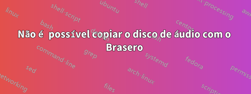 Não é possível copiar o disco de áudio com o Brasero