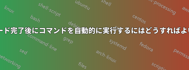 ダウンロード完了後にコマンドを自動的に実行するにはどうすればよいですか?