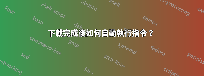 下載完成後如何自動執行指令？
