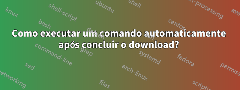 Como executar um comando automaticamente após concluir o download?