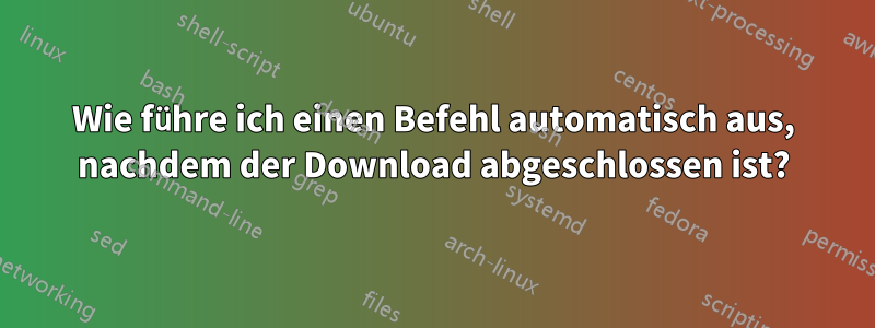 Wie führe ich einen Befehl automatisch aus, nachdem der Download abgeschlossen ist?