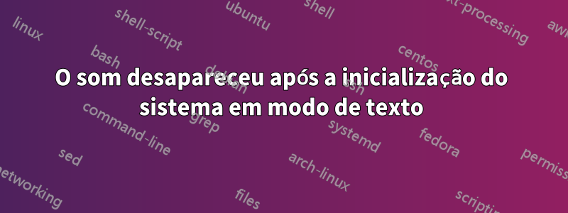 O som desapareceu após a inicialização do sistema em modo de texto