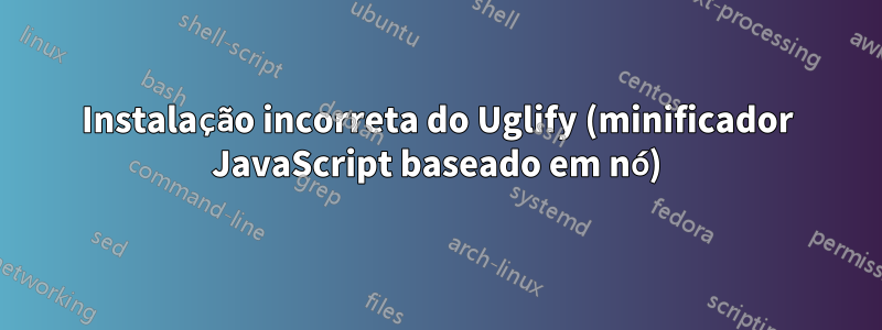 Instalação incorreta do Uglify (minificador JavaScript baseado em nó)