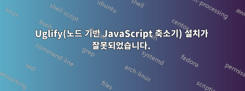 Uglify(노드 기반 JavaScript 축소기) 설치가 잘못되었습니다.