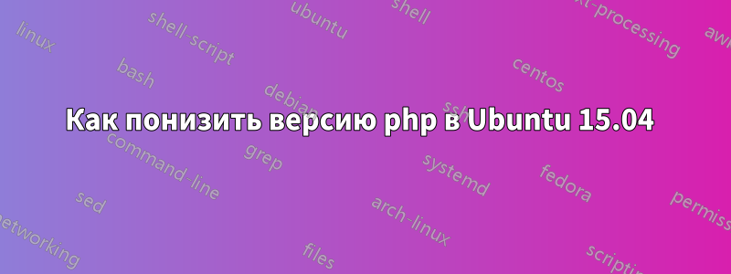 Как понизить версию php в Ubuntu 15.04 