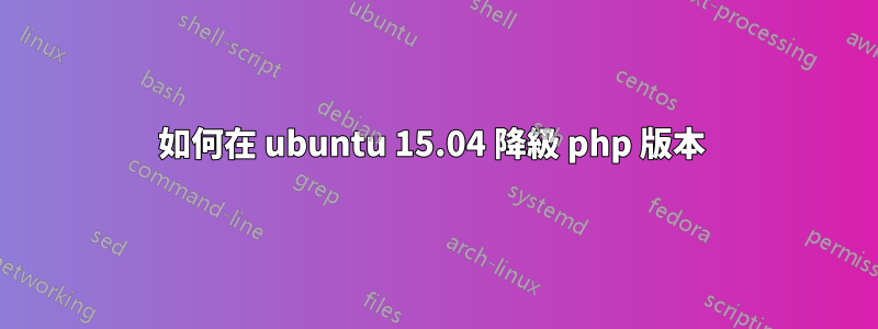 如何在 ubuntu 15.04 降級 php 版本 