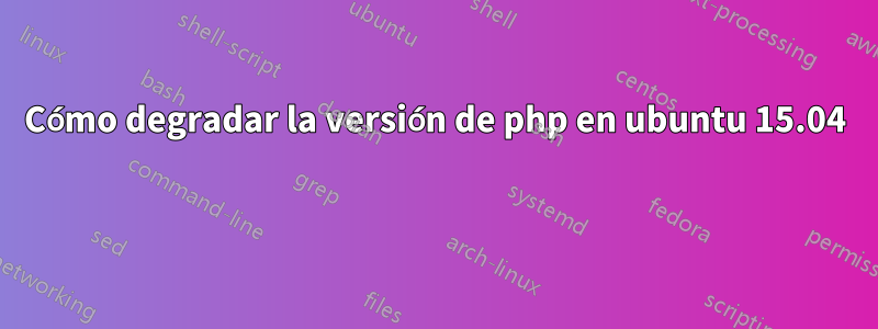 Cómo degradar la versión de php en ubuntu 15.04 