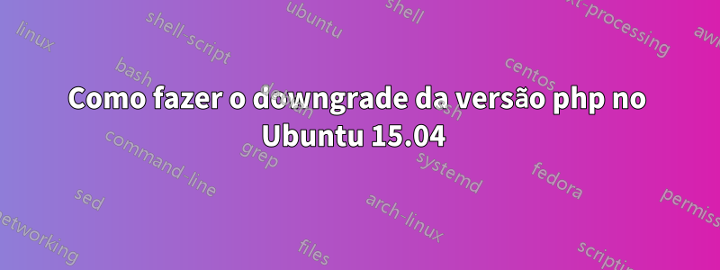 Como fazer o downgrade da versão php no Ubuntu 15.04 