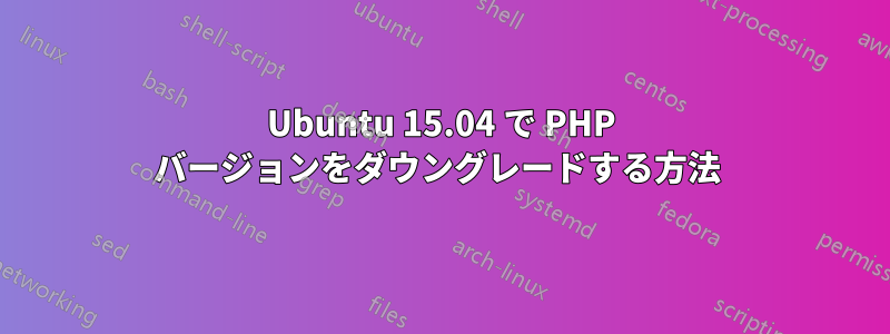 Ubuntu 15.04 で PHP バージョンをダウングレードする方法 