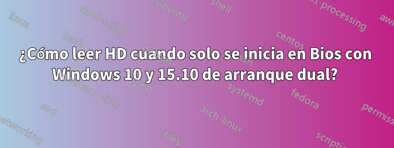 ¿Cómo leer HD cuando solo se inicia en Bios con Windows 10 y 15.10 de arranque dual?