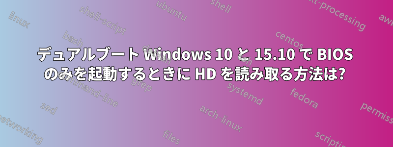 デュアルブート Windows 10 と 15.10 で BIOS のみを起動するときに HD を読み取る方法は?