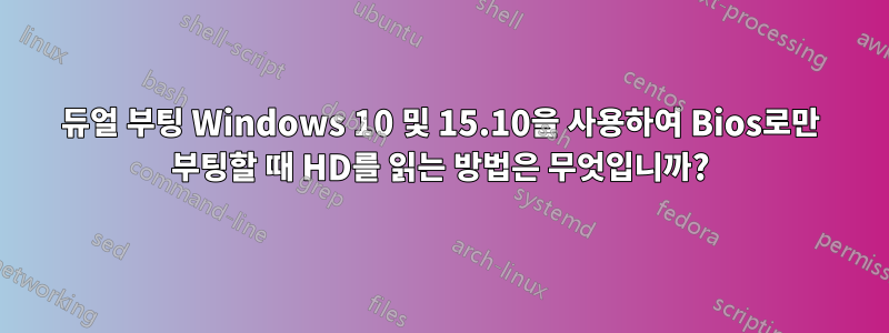 듀얼 부팅 Windows 10 및 15.10을 사용하여 Bios로만 부팅할 때 HD를 읽는 방법은 무엇입니까?