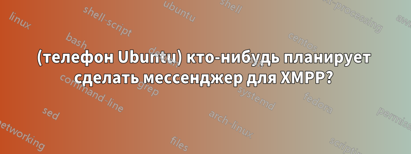 (телефон Ubuntu) кто-нибудь планирует сделать мессенджер для XMPP?