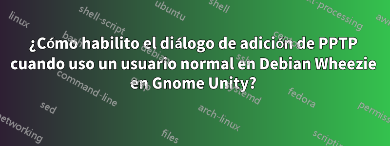 ¿Cómo habilito el diálogo de adición de PPTP cuando uso un usuario normal en Debian Wheezie en Gnome Unity?