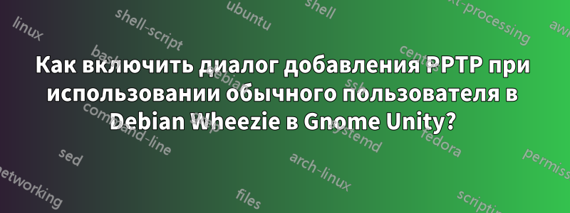 Как включить диалог добавления PPTP при использовании обычного пользователя в Debian Wheezie в Gnome Unity?