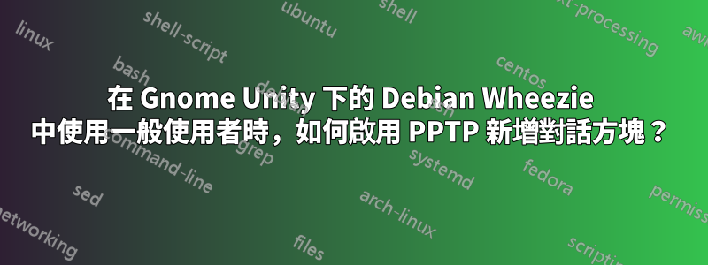 在 Gnome Unity 下的 Debian Wheezie 中使用一般使用者時，如何啟用 PPTP 新增對話方塊？