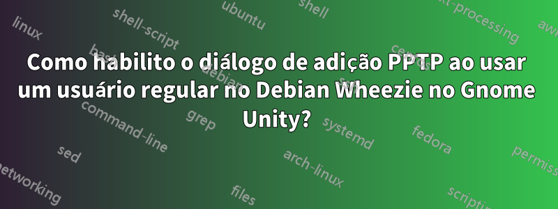 Como habilito o diálogo de adição PPTP ao usar um usuário regular no Debian Wheezie no Gnome Unity?