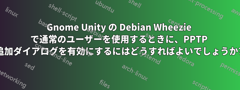 Gnome Unity の Debian Wheezie で通常のユーザーを使用するときに、PPTP 追加ダイアログを有効にするにはどうすればよいでしょうか?