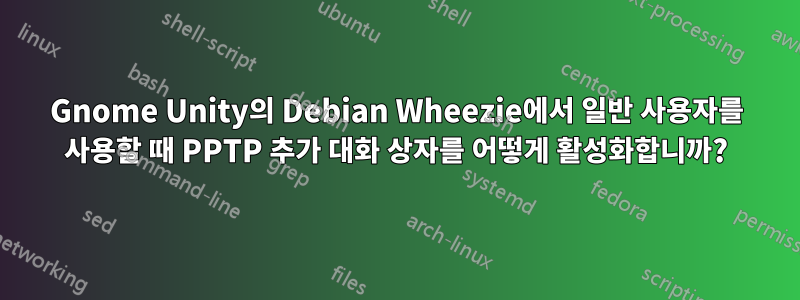 Gnome Unity의 Debian Wheezie에서 일반 사용자를 사용할 때 PPTP 추가 대화 상자를 어떻게 활성화합니까?