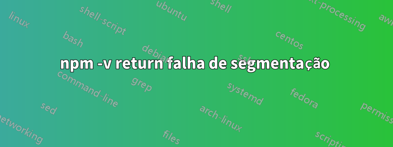 npm -v return falha de segmentação