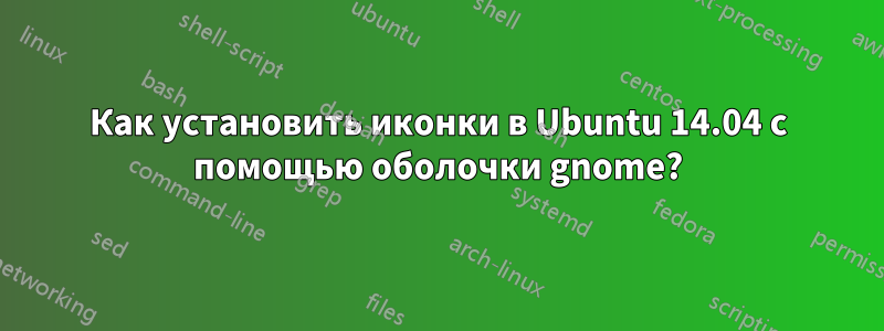 Как установить иконки в Ubuntu 14.04 с помощью оболочки gnome?