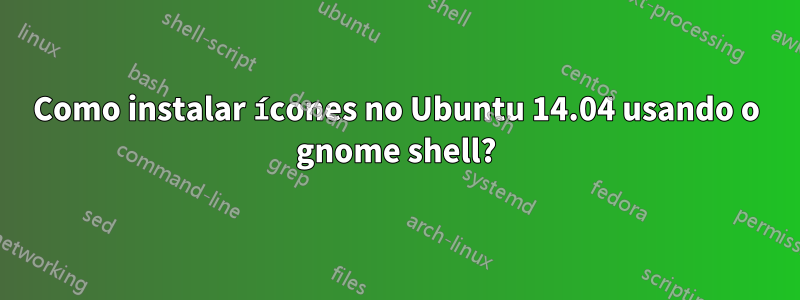 Como instalar ícones no Ubuntu 14.04 usando o gnome shell?