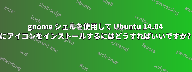 gnome シェルを使用して Ubuntu 14.04 にアイコンをインストールするにはどうすればいいですか?