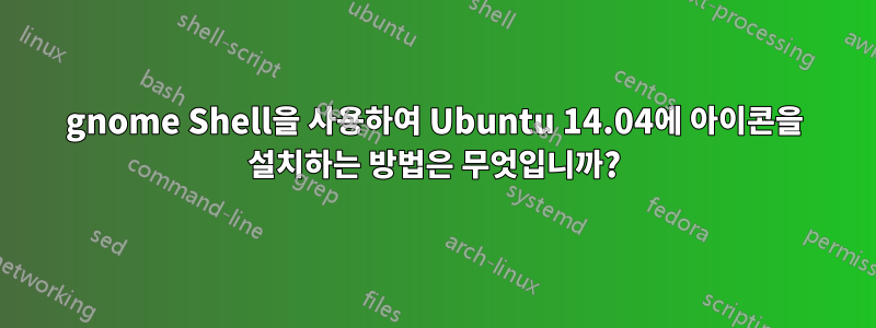 gnome Shell을 사용하여 Ubuntu 14.04에 아이콘을 설치하는 방법은 무엇입니까?