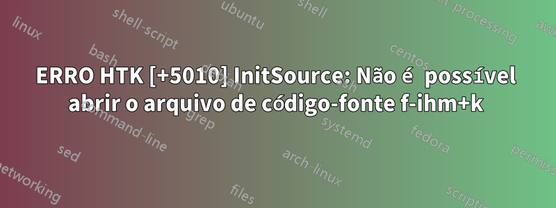 ERRO HTK [+5010] InitSource: Não é possível abrir o arquivo de código-fonte f-ihm+k