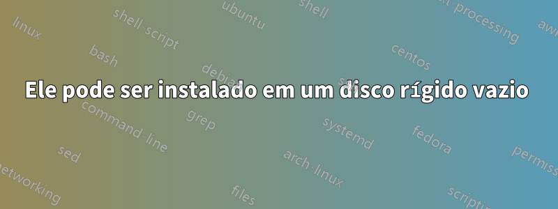 Ele pode ser instalado em um disco rígido vazio