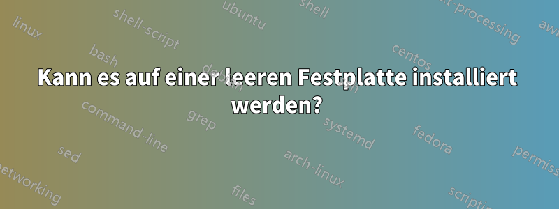 Kann es auf einer leeren Festplatte installiert werden?