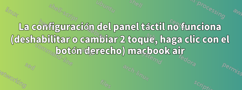 La configuración del panel táctil no funciona (deshabilitar o cambiar 2 toque, haga clic con el botón derecho) macbook air