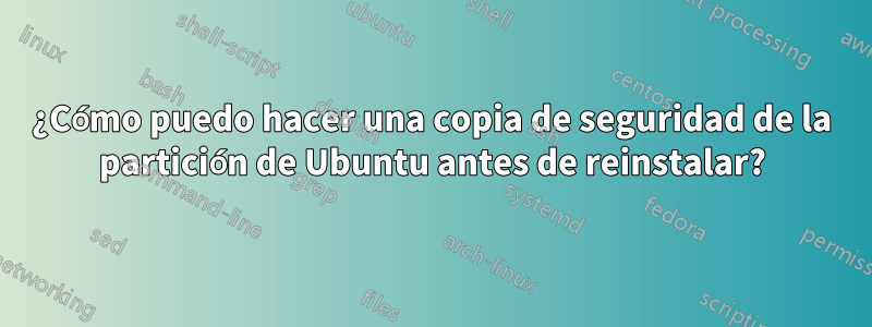 ¿Cómo puedo hacer una copia de seguridad de la partición de Ubuntu antes de reinstalar?