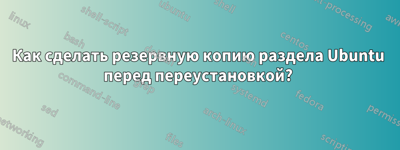 Как сделать резервную копию раздела Ubuntu перед переустановкой?