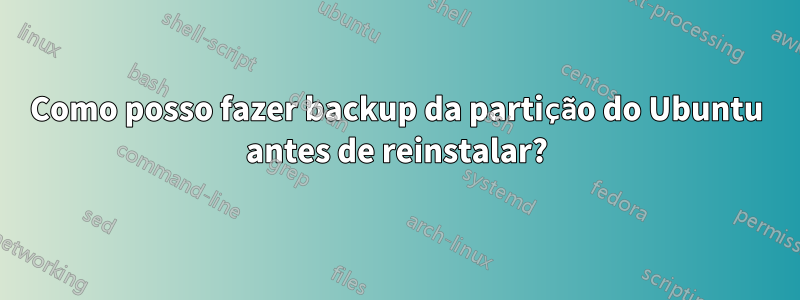 Como posso fazer backup da partição do Ubuntu antes de reinstalar?
